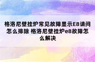 格洛尼壁挂炉常见故障显示E8请问怎么排除 格洛尼壁挂炉e8故障怎么解决